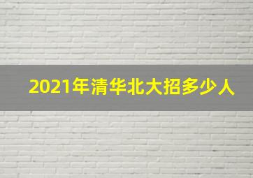 2021年清华北大招多少人