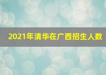 2021年清华在广西招生人数