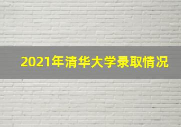 2021年清华大学录取情况