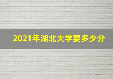 2021年湖北大学要多少分