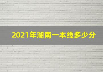 2021年湖南一本线多少分