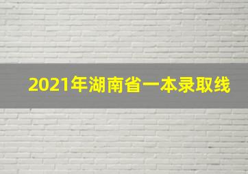 2021年湖南省一本录取线