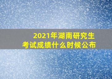 2021年湖南研究生考试成绩什么时候公布