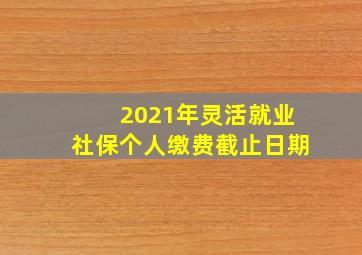 2021年灵活就业社保个人缴费截止日期