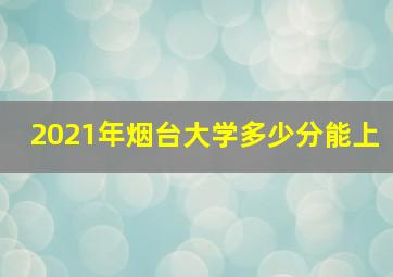 2021年烟台大学多少分能上