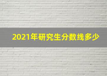 2021年研究生分数线多少