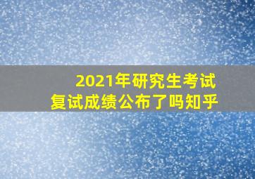 2021年研究生考试复试成绩公布了吗知乎