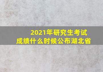 2021年研究生考试成绩什么时候公布湖北省