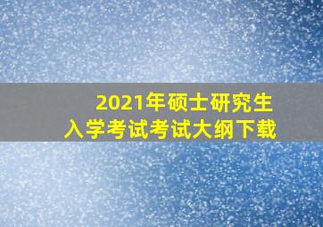 2021年硕士研究生入学考试考试大纲下载