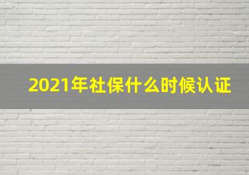 2021年社保什么时候认证