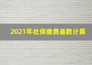 2021年社保缴费基数计算