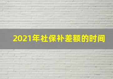 2021年社保补差额的时间