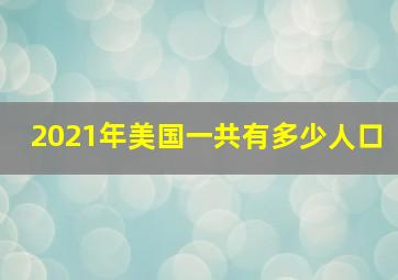 2021年美国一共有多少人口