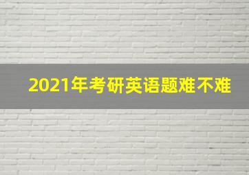 2021年考研英语题难不难