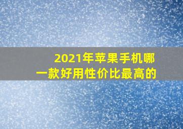 2021年苹果手机哪一款好用性价比最高的