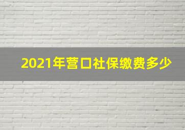 2021年营口社保缴费多少