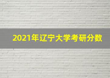 2021年辽宁大学考研分数