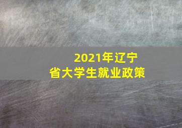 2021年辽宁省大学生就业政策