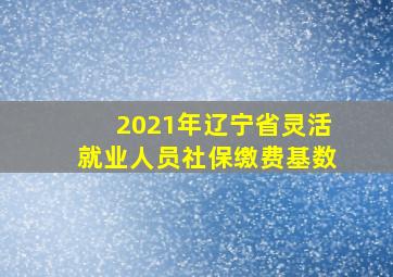 2021年辽宁省灵活就业人员社保缴费基数