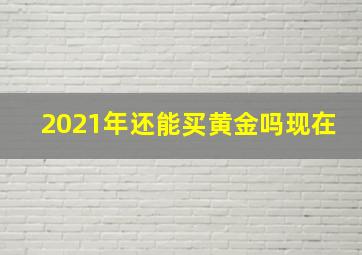 2021年还能买黄金吗现在