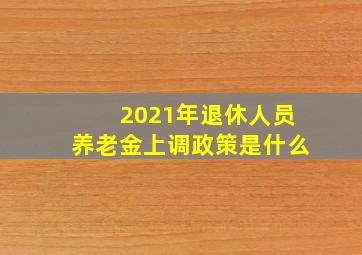 2021年退休人员养老金上调政策是什么