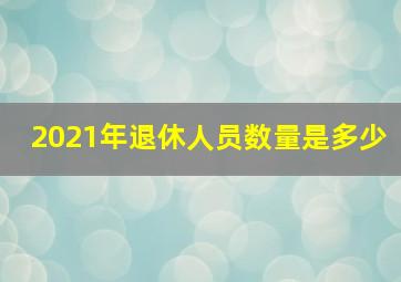 2021年退休人员数量是多少