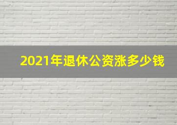 2021年退休公资涨多少钱