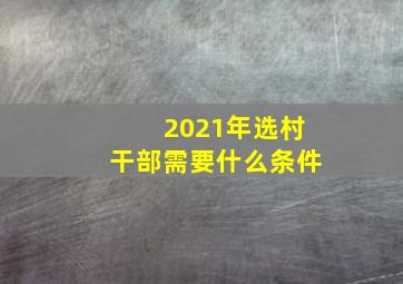 2021年选村干部需要什么条件