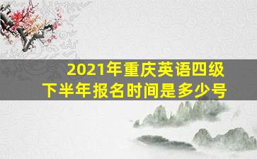 2021年重庆英语四级下半年报名时间是多少号