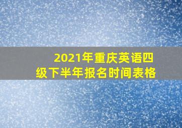 2021年重庆英语四级下半年报名时间表格