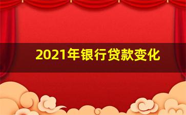 2021年银行贷款变化