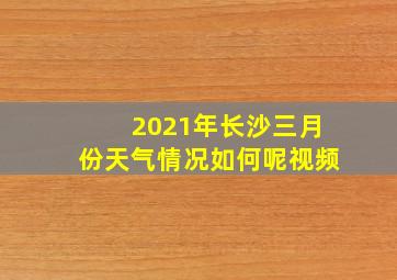 2021年长沙三月份天气情况如何呢视频