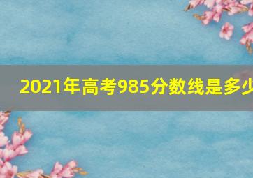 2021年高考985分数线是多少