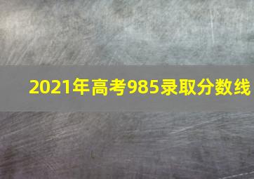 2021年高考985录取分数线