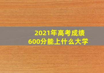 2021年高考成绩600分能上什么大学