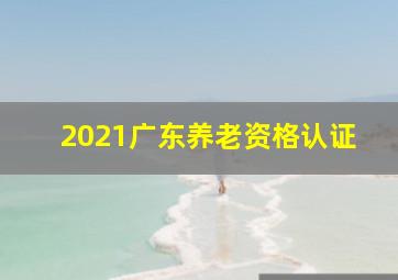 2021广东养老资格认证