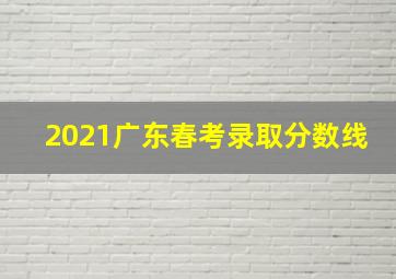 2021广东春考录取分数线