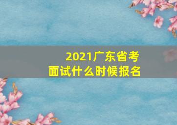 2021广东省考面试什么时候报名