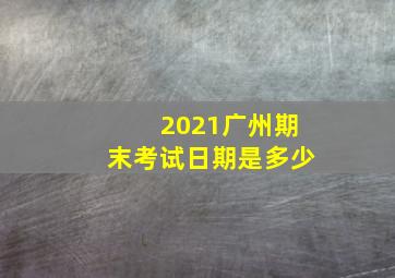 2021广州期末考试日期是多少