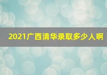 2021广西清华录取多少人啊