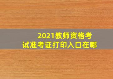 2021教师资格考试准考证打印入口在哪