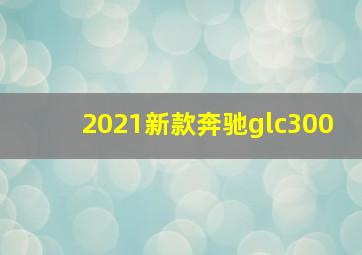 2021新款奔驰glc300