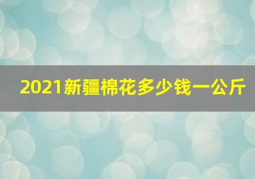 2021新疆棉花多少钱一公斤