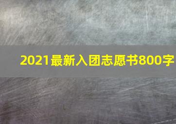 2021最新入团志愿书800字