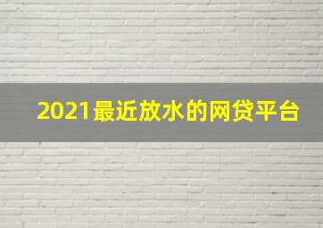 2021最近放水的网贷平台