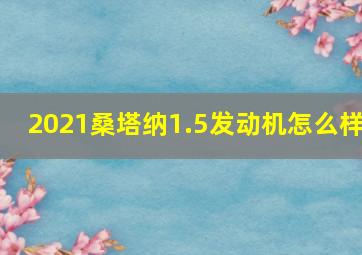 2021桑塔纳1.5发动机怎么样