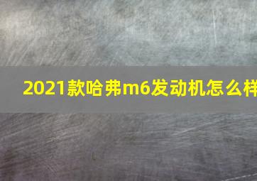 2021款哈弗m6发动机怎么样