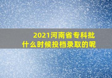 2021河南省专科批什么时候投档录取的呢