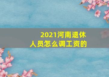 2021河南退休人员怎么调工资的