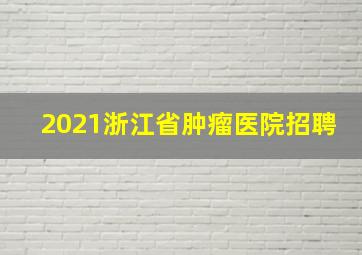 2021浙江省肿瘤医院招聘